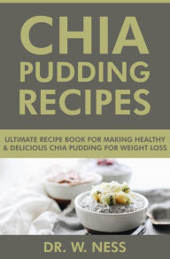 Title: Chia Pudding Recipes: Ultimate Recipe Book for Making Healthy & Delicious Chia Pudding for Weight Loss, Author: Dr. W. Ness