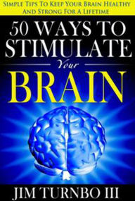 Title: 50 Ways To Stimulate Your Brain: Simple Tips To Keep Your Brain Healthy and Strong For A Lifetime, Author: Jim Turnbo III