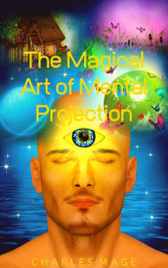 Title: The Magical Art of Mental Projection, Author: Charles Mage