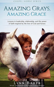 Title: Amazing Grays, Amazing Grace - Lessons in Leadership, Relationship, and the Power of Faith Inspired by the Love of God and Horses (Gospel Horse, #1), Author: Lynn Baber