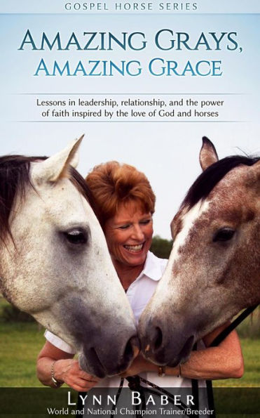 Amazing Grays, Amazing Grace - Lessons in Leadership, Relationship, and the Power of Faith Inspired by the Love of God and Horses (Gospel Horse, #1)