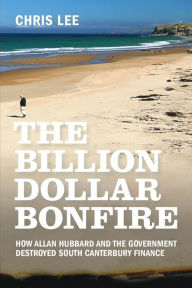 Title: The Billion Dollar Bonfire: How Allan Hubbard and The Government destroyed South Canterbury Finance, Author: Chris Lee