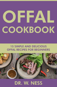 Title: Offal Cookbook: 15 Simple & Delicious Offal Recipes for Beginners, Author: Dr. W. Ness