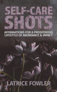 Title: Self-Care Shots: Affirmations for a Prosperous Lifestyle of Abundance and IMPACT, Author: Latrice Fowler