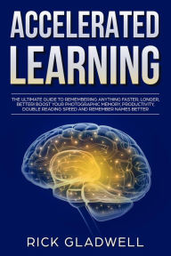 Title: Accelerated Learning: The Ultimate Guide to Remembering Anything Faster, Longer, Better! Boost Your Photographic Memory, Productivity, Double Reading Speed and Remember Names Better, Author: Rick Gladwell