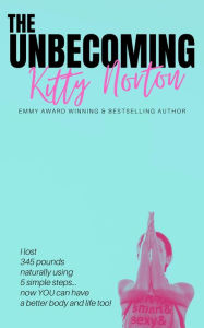 Title: The Unbecoming: I Lost 345 Pounds Naturally Using 5 Simple Steps...Now You Can Have A Better Body And Life Too!, Author: Kitty Norton