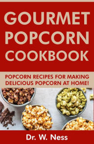 Title: Gourmet Popcorn Cookbook: Popcorn Recipes for Making Delicious Popcorn at Home, Author: Dr. W. Ness