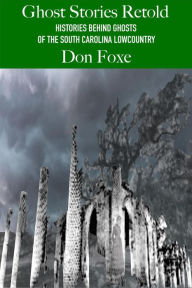 Title: Ghost Stories Retold. Histories Behind Ghosts of the South Carolina Lowcountry, Author: Don Foxe