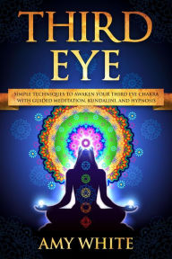 Title: Third Eye: Simple Techniques to Awaken Your Third Eye Chakra With Guided Meditation, Kundalini, and Hypnosis, Author: Amy White