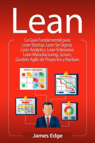 Title: Lean: La Guía Fundamental para Lean Startup, Lean Six Sigma, Lean Analytics, Lean Enterprise, Lean Manufacturing, Scrum, Gestión Agile de Proyectos y Kanban, Author: James Edge