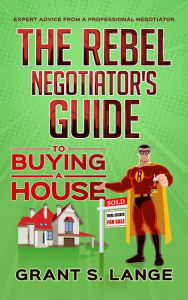 Title: The Rebel Negotiator's Guide to Buying a House, Author: Grant Lange