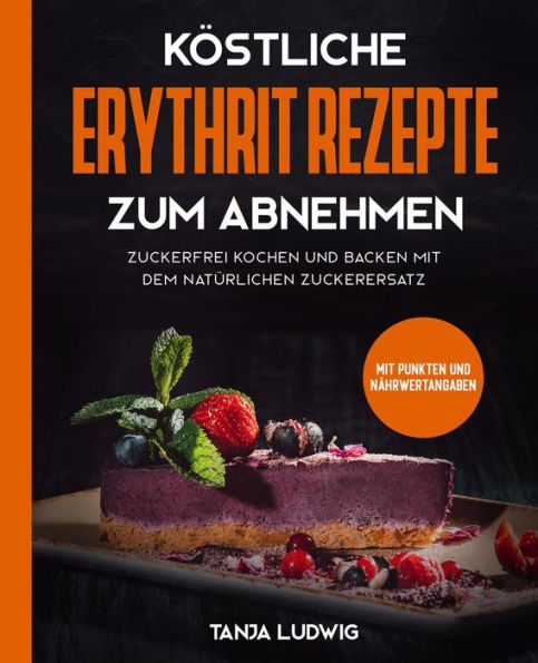 Köstliche Erythrit Rezepte zum Abnehmen: Zuckerfrei kochen und backen mit dem natürlichen Zuckerersatz. Mit Punkten und Nährwertangaben