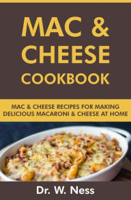 Title: Mac and Cheese Cookbook: Mac and Cheese Recipes for Making Delicious Macaroni & Cheese at Home, Author: Dr. W. Ness
