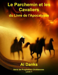 Title: Le Parchemin et les Cavaliers du Livre de l'Apocalypse (Série de Prophéties Chrétiennes, #1), Author: Al Danks