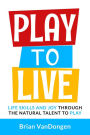 Play to Live: Life Skills and Joy Through The Natural Talent to Play