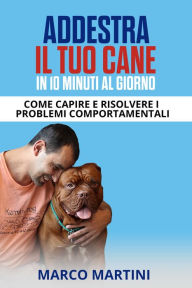 Title: Addestra il tuo cane in 10 minuti al giorno: Come capire e risolvere i problemi comportamentali, Author: Marco Martini