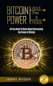 Title: Bitcoin And The Power It Holds: All You Need To Know About Harnessing the Power of Bitcoin For Beginners, Author: Jerry Ryder