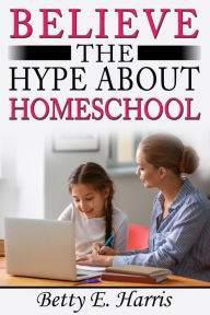 Title: Believe The Hype About Home School, Author: Betty E. Harris