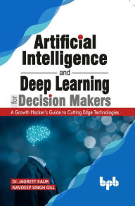 Title: Artificial Intelligence and Deep Learning for Decision Makers: A Growth Hacker's Guide to Cutting Edge Technologies, Author: Dr. Jagreet Kaur