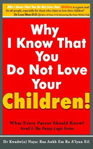 Title: Why I Know That You Dont Love Your Children? What Every Parent Should Know! (Scroll 1), Author: Dr Kwadw(o) Naya: Baa Ankh Em Ra A'lyun Eil