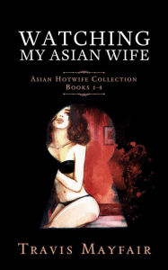 Title: Watching My Asian Wife: Asian Hotwife Collection Books 1-4, Author: Travis Mayfair