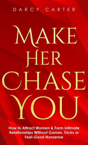 Title: Make Her Chase You: How to Attract Women & Form Intimate Relationships Without Games, Tricks or Feel Good Nonsense, Author: Darcy Carter