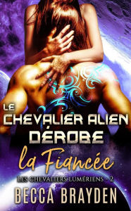 Title: Le chevalier alien dérobe la fiancée (Les Chevaliers Lumériens, #2), Author: Becca Brayden