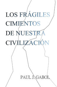 Title: Los frágiles cimientos de nuestra civilización, Author: Paul J. Gabol
