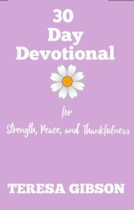 Title: 30 Day Devotional for Strength, Peace, and Thankfulness, Author: Teresa Gibson