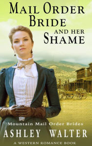 Title: Mail Order Bride and Her Shame (Mountain Mail Order Brides #1) (A Western Romance Book), Author: Ashley Walter