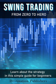 Title: Swing Trading: From Zero to Hero Learn How to Make Money in the Stock Market in this Simple Guide for Beginners, Author: Destination Publishers