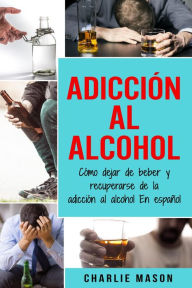 Title: Adicción Al Alcohol: Cómo Dejar De Beber Y Recuperarse De La Adicción Al Alcohol En Español, Author: Charlie Mason