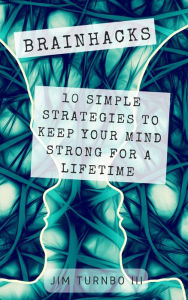 Title: Brainhacks: 10 Simple Strategies To Keep Your Mind Strong For A Lifetime, Author: Jim Turnbo