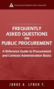 Title: Frequently Asked Questions on Public Procurement: A Reference Guide to Procurement and Contract Administration Basics (Procurement ClassRoom Series, #3), Author: Jorge A. Lynch T.