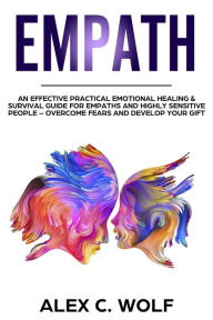 Title: Empath: An Effective Practical Emotional Healing & Survival Guide for Empaths and Highly Sensitive People - Overcome Your Fears and Develop Your Gift, Author: Alex C. Wolf