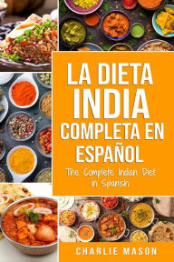 Title: La Dieta India Completa en Español/ The Complete Indian Diet in Spanish: Las Mejores y Más Deliciosas Recetas de la India, Author: Charlie Mason