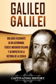 Title: Galileo Galilei Una Guía Fascinante de un Astrónomo, Físico e Ingeniero Italiano y Su Impacto en la Historia de la Ciencia, Author: Captivating History