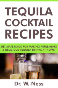 Title: Tequila Cocktail Recipes: Ultimate Book for Making Refreshing & Delicious Tequila Drinks at Home., Author: Dr. W. Ness
