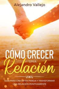 Title: Cómo crecer una relación: Guía para crecer en pareja y transformar una relación positivamente, Author: ALEJANDRO VALLEJO