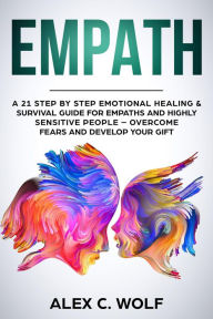 Title: Empath: A 21 Step by Step Emotional Healing & Survival Guide for Empaths and Highly Sensitive People - Overcome Fears and Develop Your Gift, Author: Alex C. Wolf