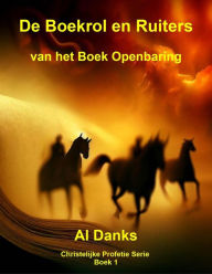 Title: De Boekrol en Ruiters van het Boek Openbaring (Christelijke Profetie Serie, #1), Author: Al Danks