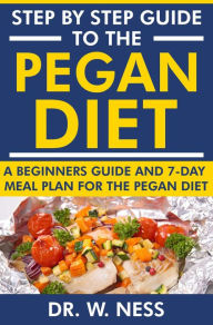 Title: Step by Step Guide to the Pegan Diet: A Beginners Guide and 7-Day Meal Plan for the Pegan Diet, Author: Dr. W. Ness