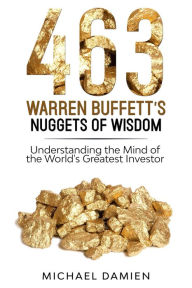 Title: 463 Warren Buffett's Nuggets of Wisdom - Understanding the Mind of the World's Greatest Investor, Author: Michael Damien