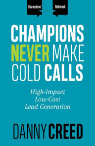 Title: Champions Never Make Cold Calls: High-Impact, Low-Cost Lead Generation (Champions' Network), Author: Danny Creed