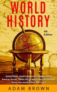 Title: World History: Ancient History, United States History, European, Native American, Russian, Chinese, Asian, Indian and Australian History, Wars including World War I and II [4th Edition], Author: Adam Brown