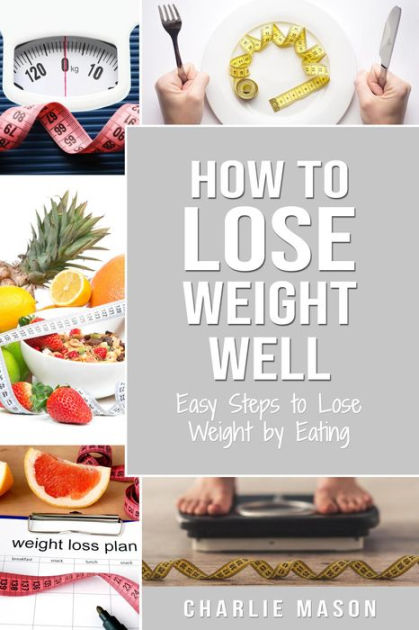 How to Lose Weight Well: Easy Steps to Lose Weight by Eating by Charlie ...