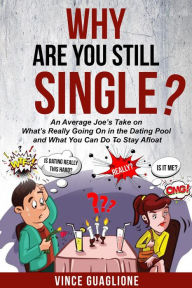 Title: Why Are You Still Single? An Average Joe's Take On What's Really Going On In The Dating Pool And What You Can Do To Stay Afloat, Author: Vince Guaglione