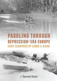 Title: Paddling Through Depression Era Europe: Eight Countries by Canoe & Kayak, Author: J. Stannard Baker