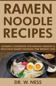 Title: Ramen Noodle Recipes: Ultimate Cookbook for Making Healthy and Delicious Ramen Noodles for Weight Loss, Author: Dr. W. Ness