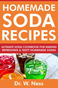 Title: Homemade Soda Recipes: Ultimate Soda Cookbook for Making Refreshing & Tasty Homemade Sodas, Author: Dr. W. Ness